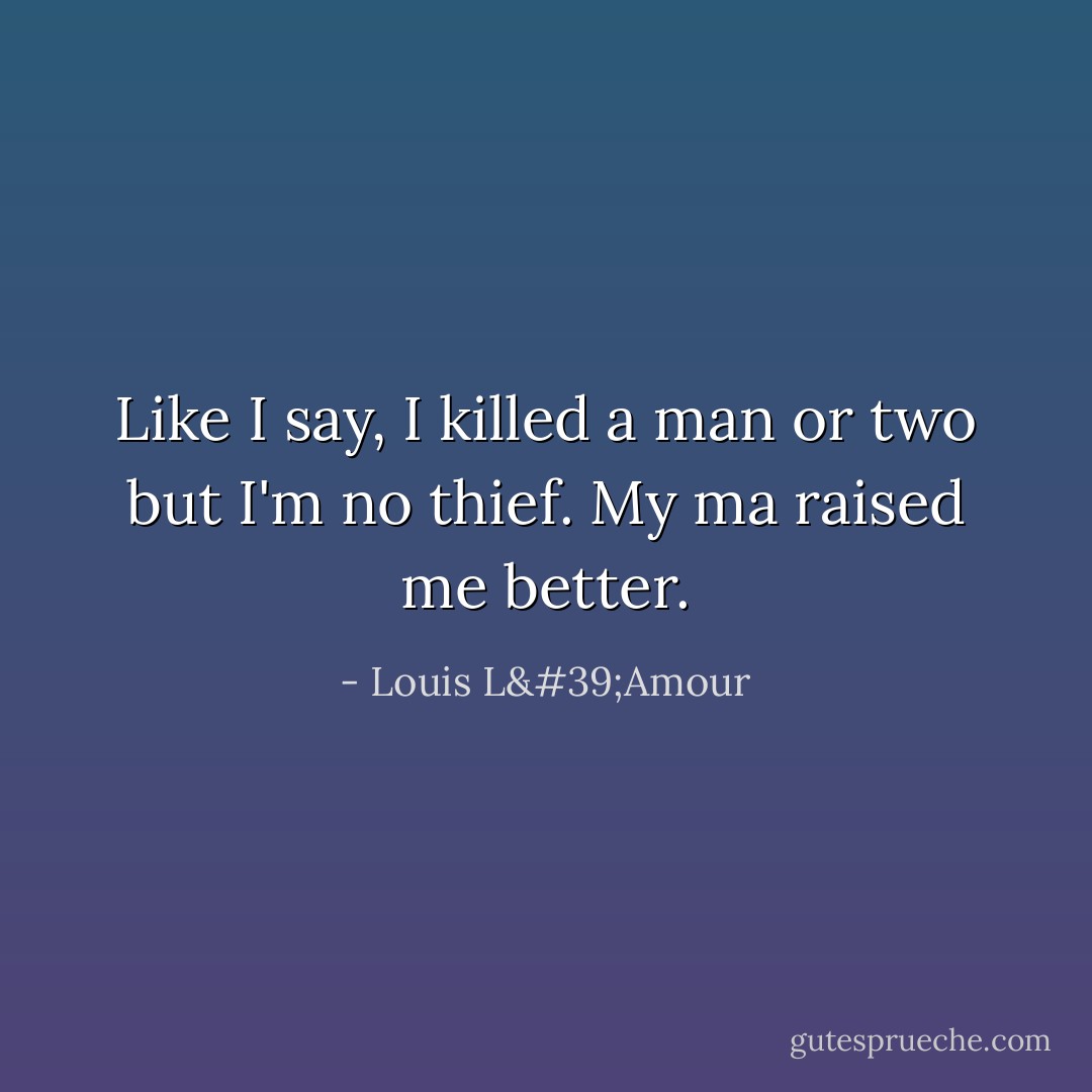Like I say, I killed a man or two but I'm no thief. My ma raised me better. - Louis L'Amour