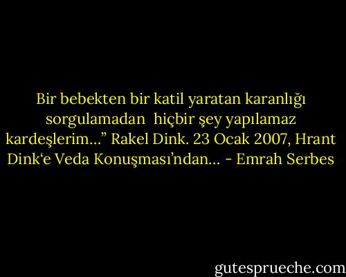 Bir bebekten bir katil yaratan karanlığı sorgulamadan <br />hiçbir şey yapılamaz kardeşlerim…” Rakel Dink.<br />23 Ocak 2007, Hrant Dink‘e Veda Konuşması’ndan… - Emrah Serbes