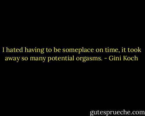 I hated having to be someplace on time, it took away so many potential orgasms. - Gini Koch