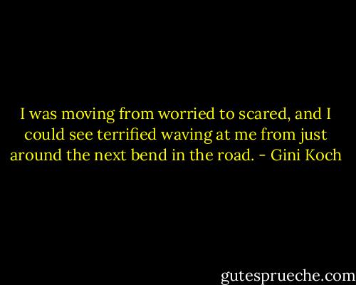 I was moving from worried to scared, and I could see terrified waving at me from just around the next bend in the road. - Gini Koch