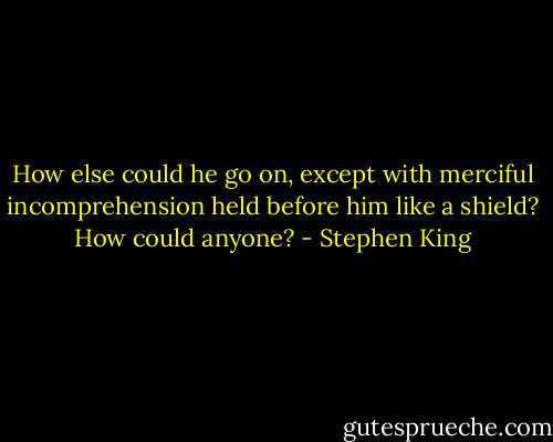 How else could he go on, except with merciful incomprehension held before him like a shield? How could anyone? - Stephen King