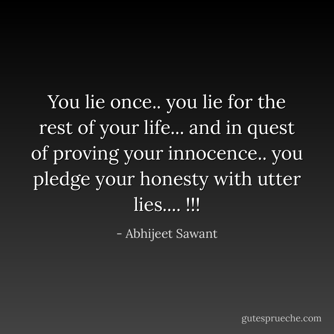You lie once.. you lie for the rest of your life... and in quest of proving your innocence.. you pledge your honesty with utter lies.... !!! - Abhijeet Sawant