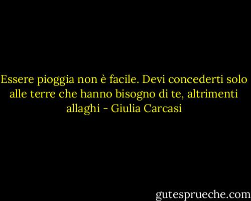 Essere pioggia non è facile. Devi concederti solo alle terre che hanno bisogno di te, altrimenti allaghi - Giulia Carcasi