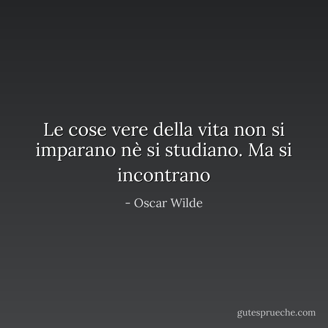 Le cose vere della vita non si imparano nè si studiano. Ma si incontrano - Oscar Wilde