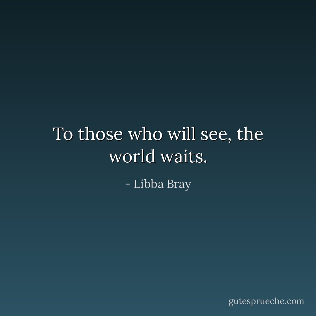 To those who will see, the world waits. - Libba Bray