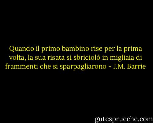 Quando il primo bambino rise per la prima volta, la sua risata si sbriciolò in migliaia di frammenti che si sparpagliarono - J.M. Barrie