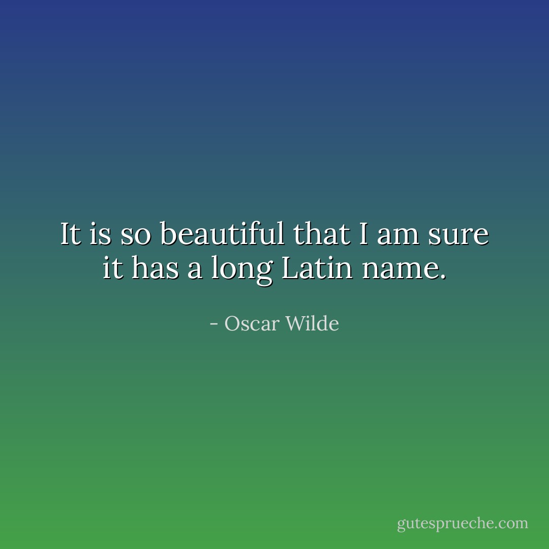 It is so beautiful that I am sure it has a long Latin name. - Oscar Wilde
