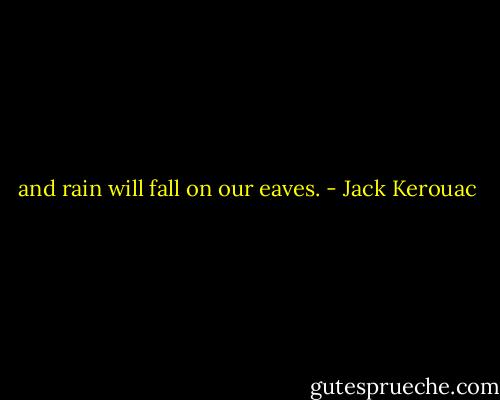 and rain will fall on our eaves. - Jack Kerouac