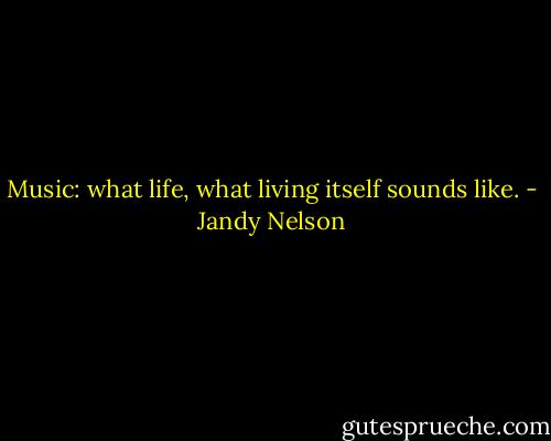 Music: what life, what living itself sounds like. - Jandy Nelson
