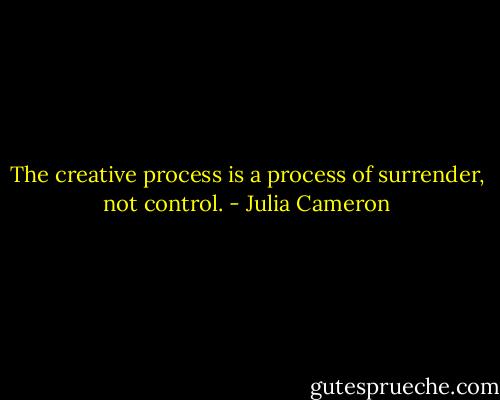 The creative process is a process of surrender, not control. - Julia Cameron