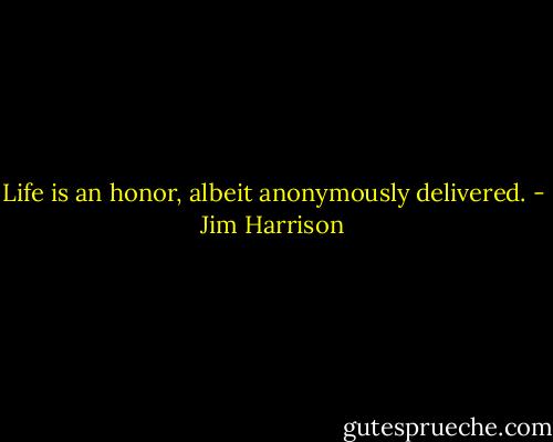 Life is an honor, albeit anonymously delivered. - Jim Harrison