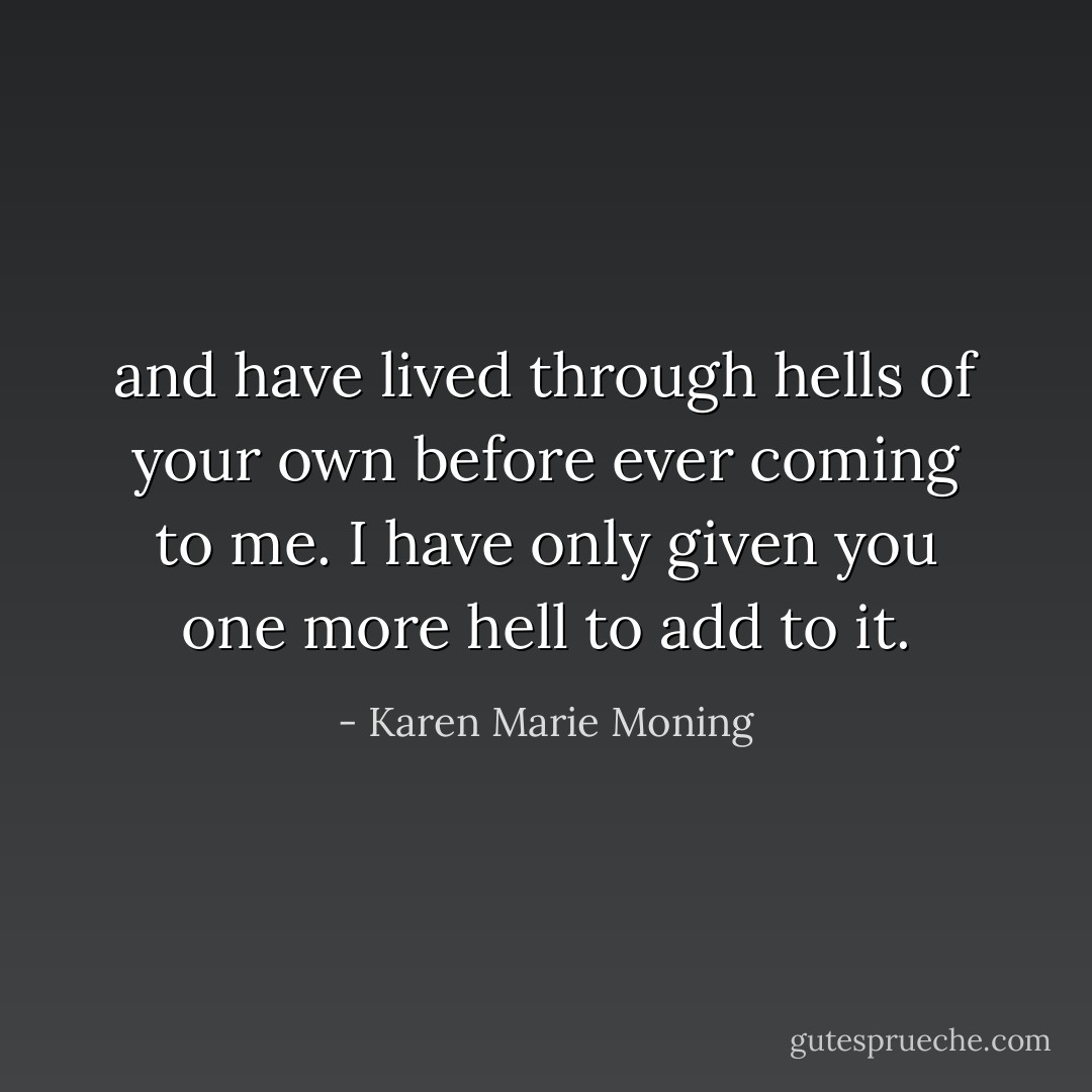 and have lived through hells of your own before ever coming to me. I have only given you one more hell to add to it. - Karen Marie Moning