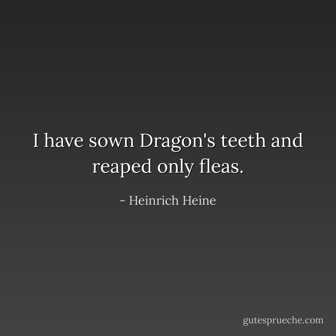 I have sown Dragon's teeth and reaped only fleas. - Heinrich Heine