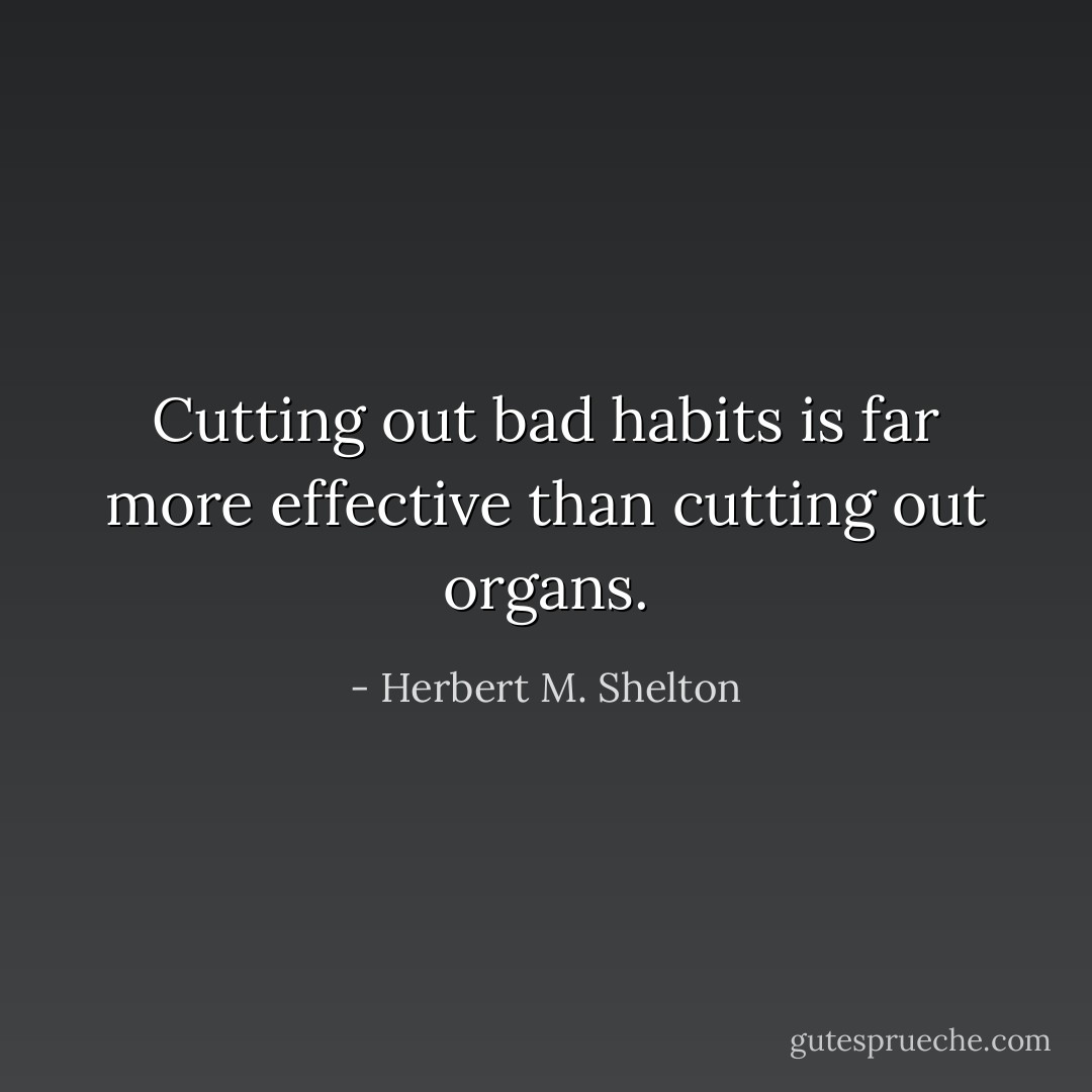 Cutting out bad habits is far more effective than cutting out organs. - Herbert M. Shelton