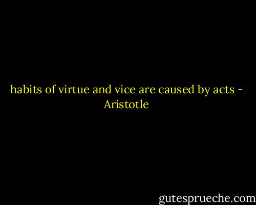 habits of virtue and vice are caused by acts - Aristotle