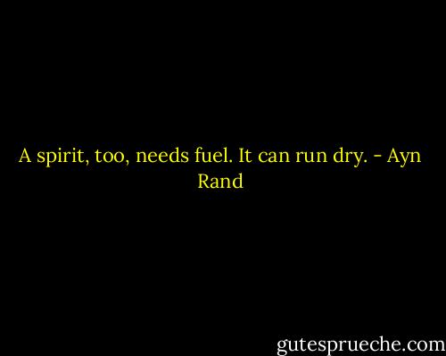 A spirit, too, needs fuel. It can run dry. - Ayn Rand