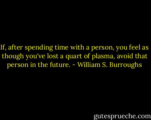 If, after spending time with a person, you feel as though you've lost a quart of plasma, avoid that person in the future. - William S. Burroughs