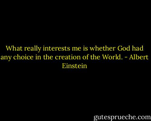 What really interests me is whether God had any choice in the creation of the World. - Albert Einstein