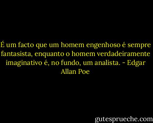 É um facto que um homem engenhoso é sempre fantasista, enquanto o homem verdadeiramente imaginativo é, no fundo, um analista. - Edgar Allan Poe