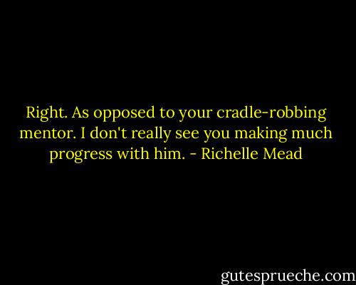 Right. As opposed to your cradle-robbing mentor. I don't really see you making much progress with him. - Richelle Mead
