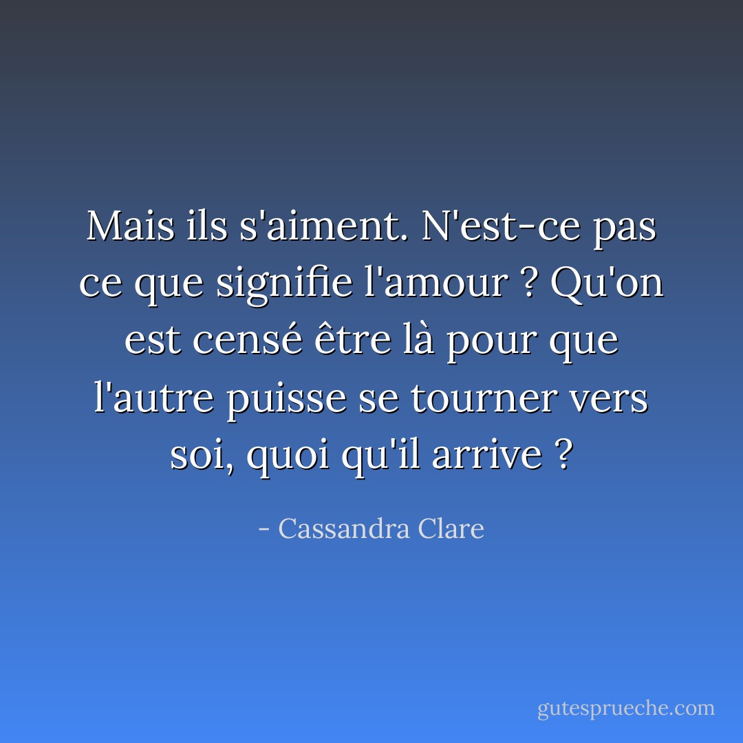 Mais ils s'aiment. N'est-ce pas ce que signifie l'amour ? Qu'on est censé être là pour que l'autre puisse se tourner vers soi, quoi qu'il arrive ? - Cassandra Clare