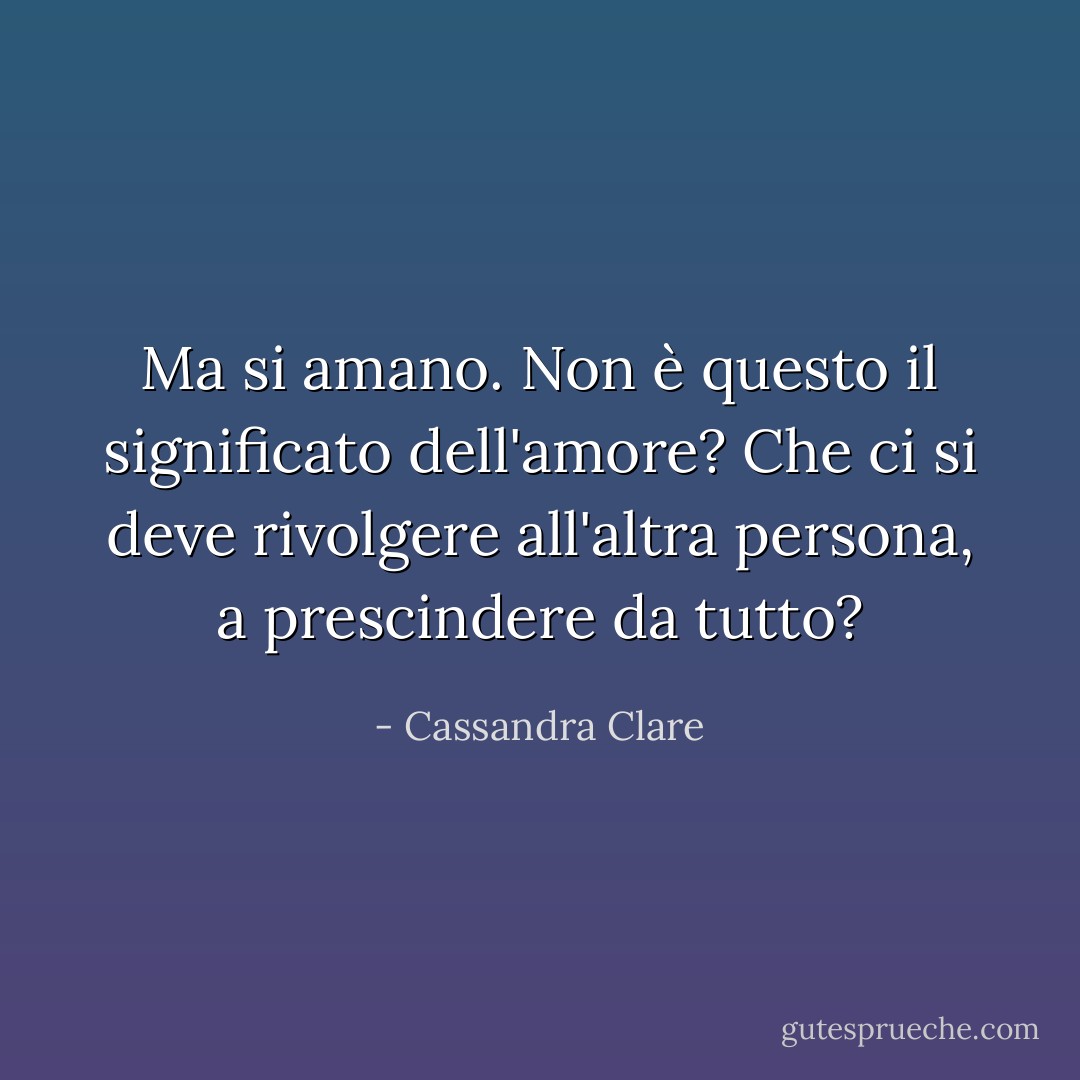 Ma si amano. Non è questo il significato dell'amore? Che ci si deve rivolgere all'altra persona, a prescindere da tutto? - Cassandra Clare