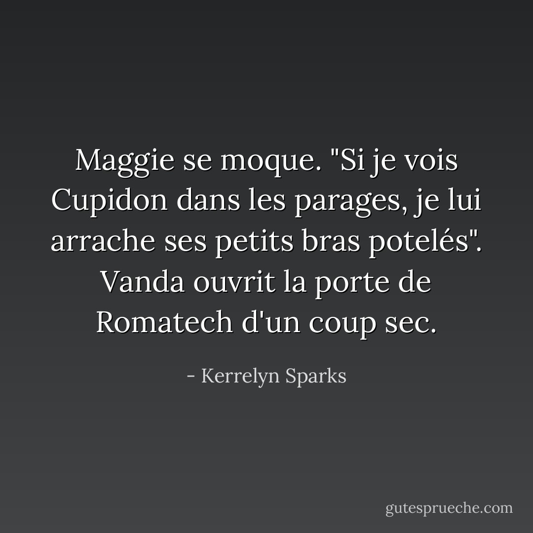 Maggie se moque. "Si je vois Cupidon dans les parages, je lui arrache ses petits bras potelés". Vanda ouvrit la porte de Romatech d'un coup sec. - Kerrelyn Sparks