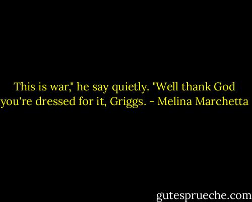 This is war," he say quietly.<br />"Well thank God you're dressed for it, Griggs. - Melina Marchetta