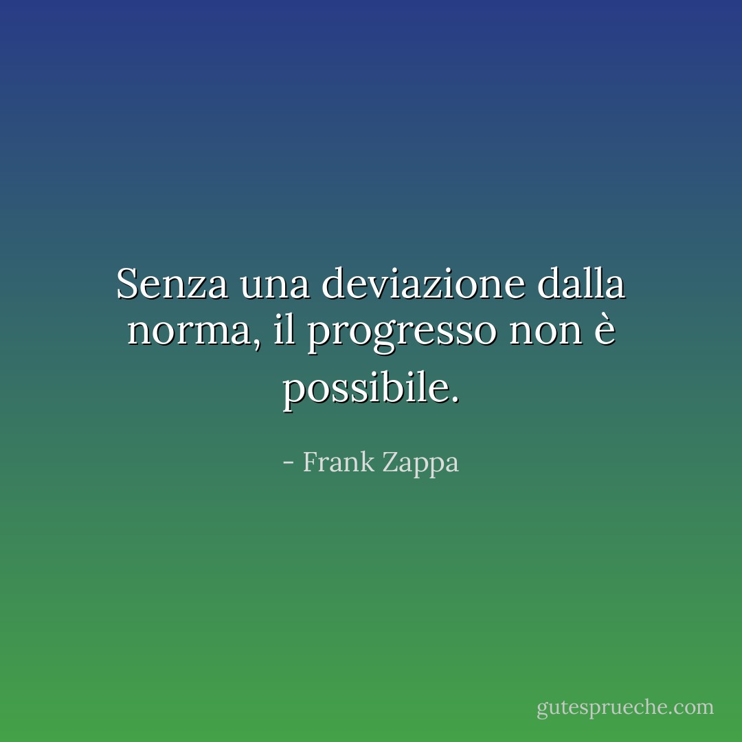 Senza una deviazione dalla norma, il progresso non è possibile. - Frank Zappa