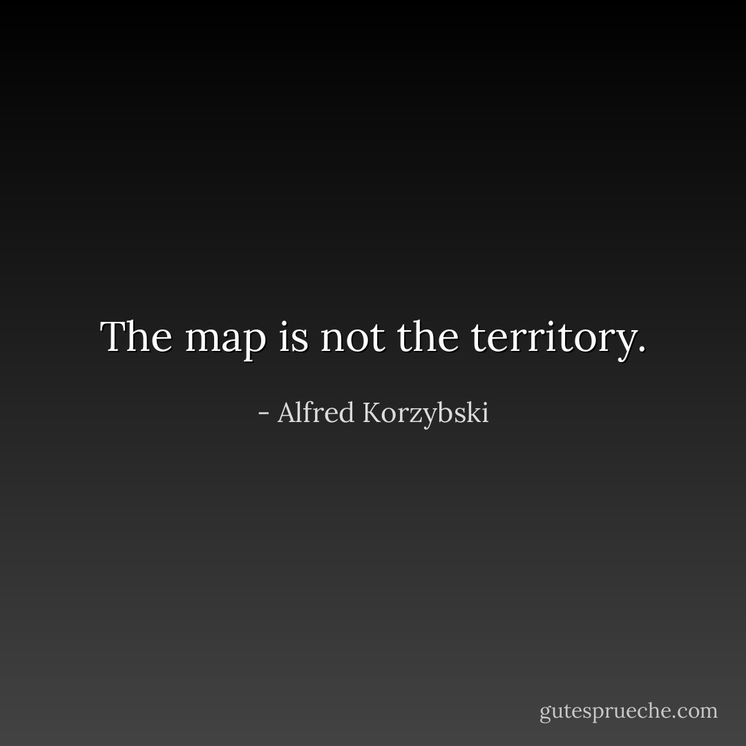 The map is not the territory. - Alfred Korzybski