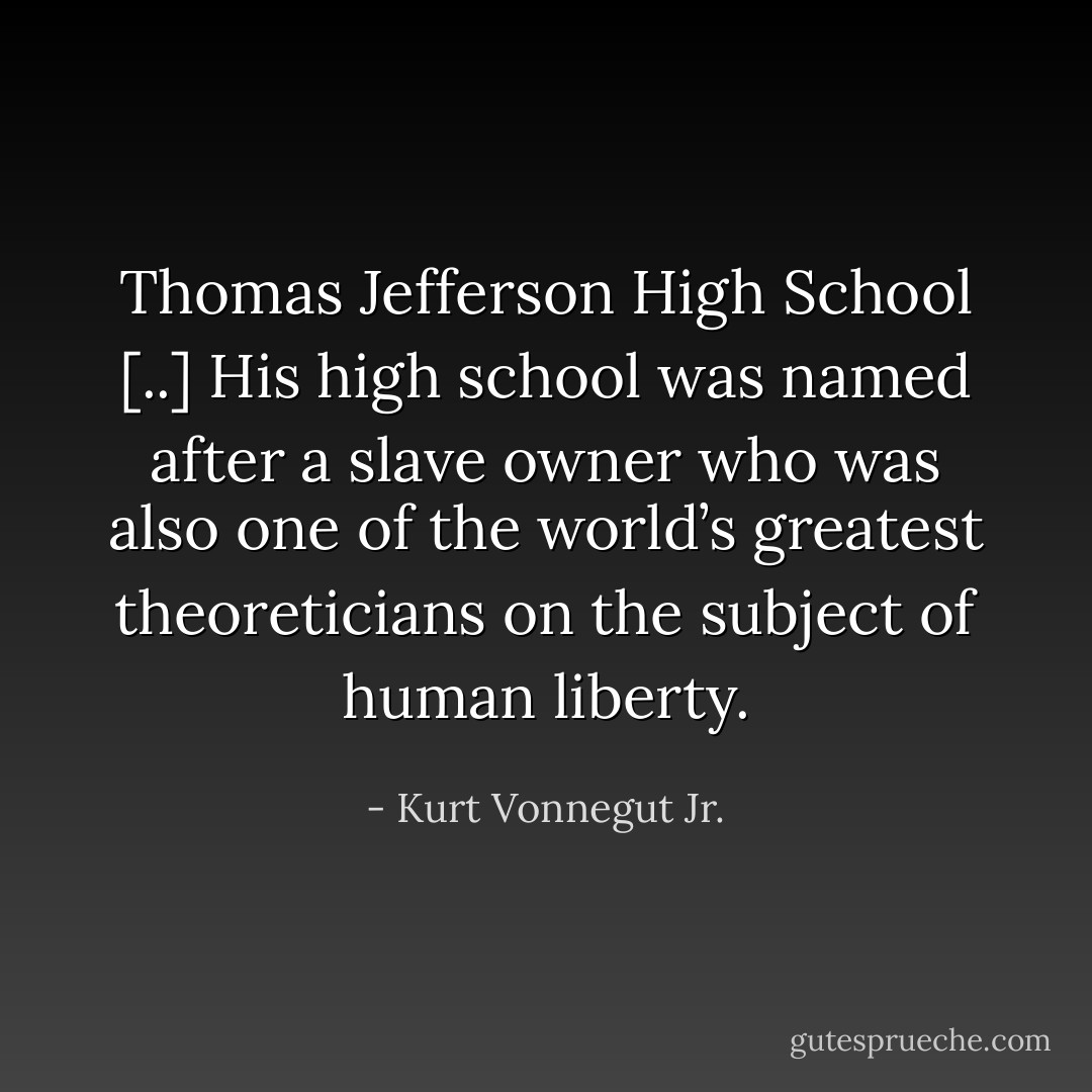 Thomas Jefferson High<br />School [..] His high school was named after a slave owner who was also one of<br />the world’s greatest theoreticians on the subject of human liberty. - Kurt Vonnegut Jr.