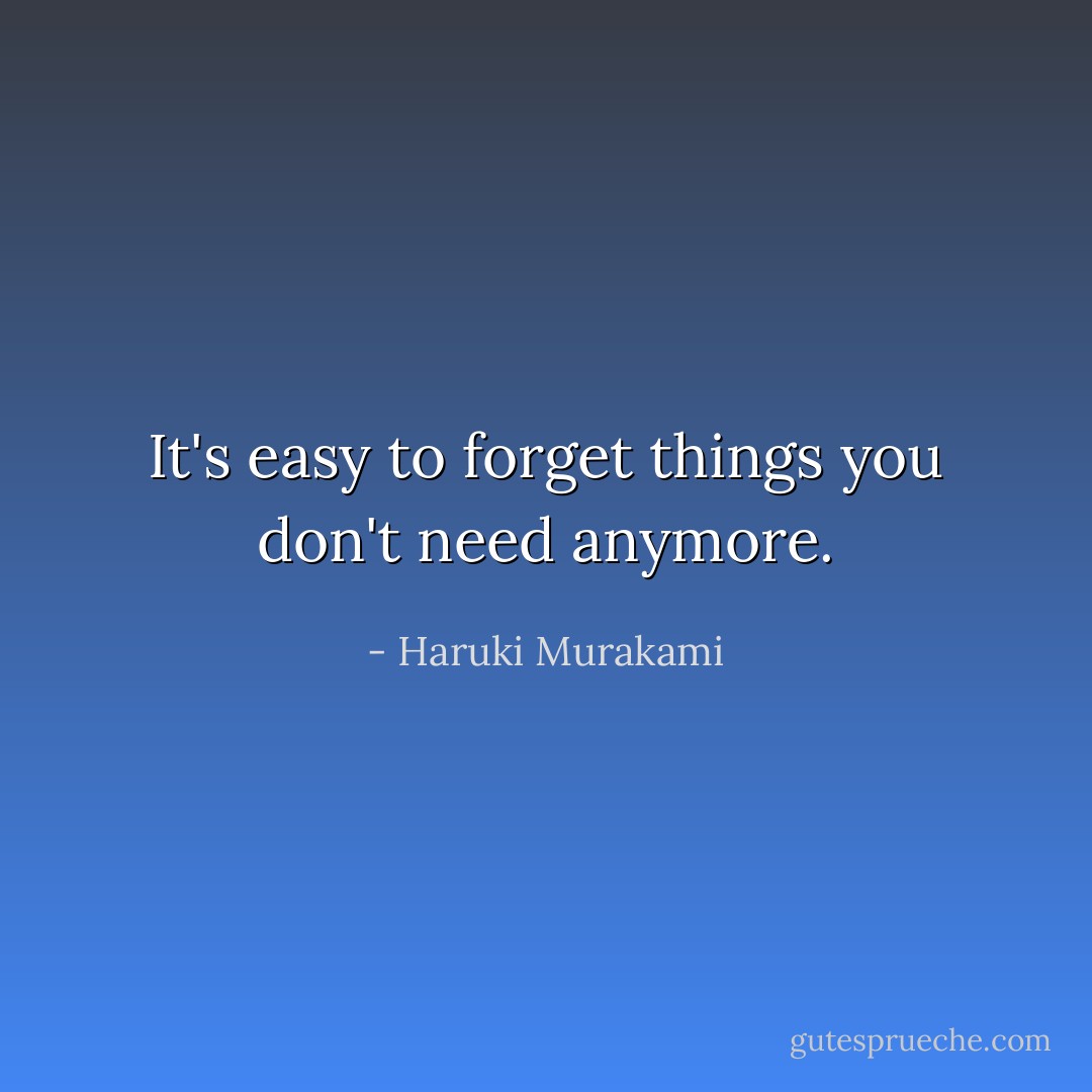 It's easy to forget things you don't need anymore. - Haruki Murakami