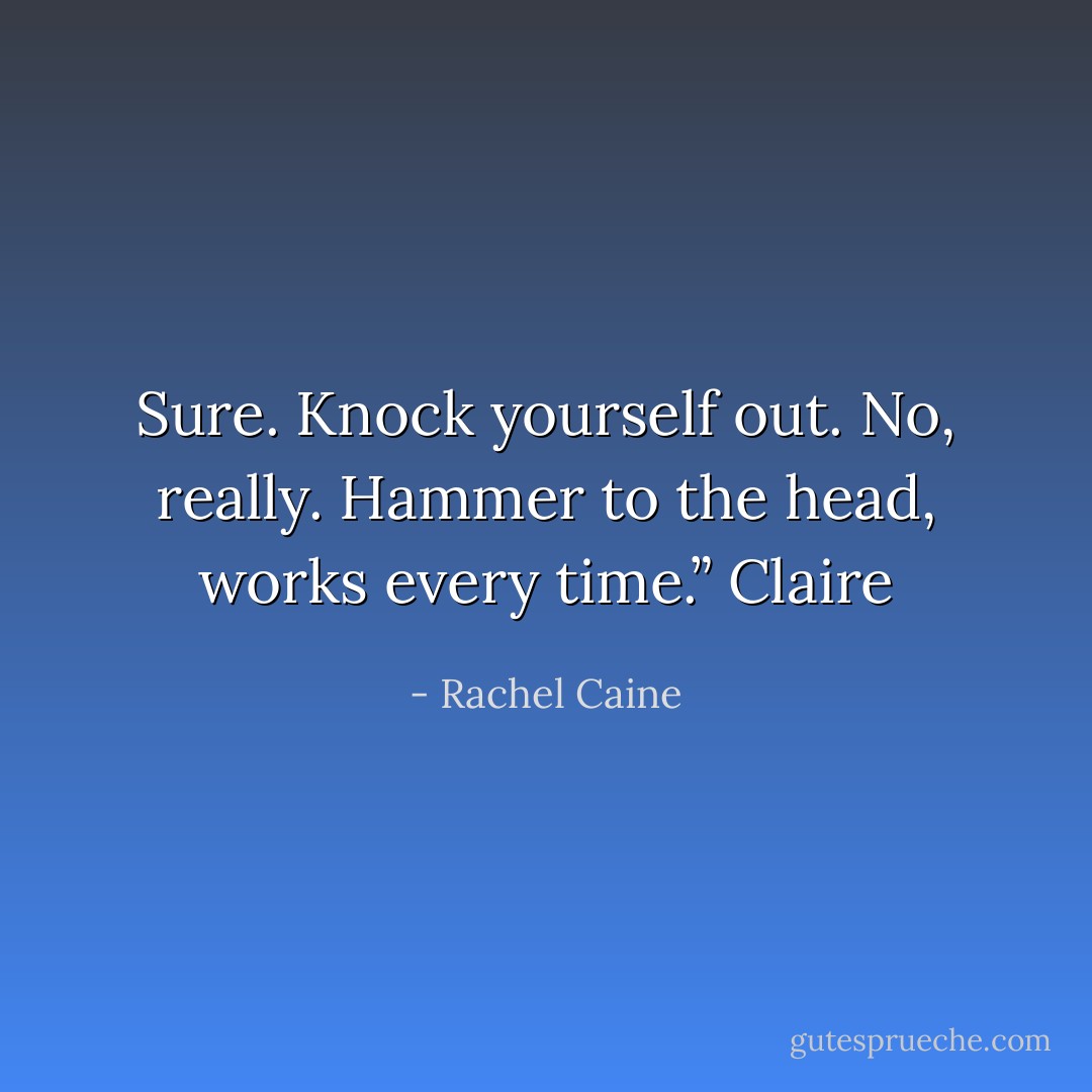 Sure. Knock yourself out. No, really. Hammer to the head, works every time.” Claire - Rachel Caine