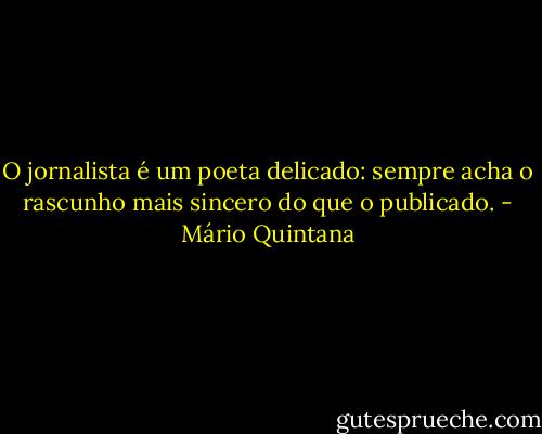 O jornalista é um poeta delicado: sempre acha o rascunho mais sincero do que o publicado. - Mário Quintana
