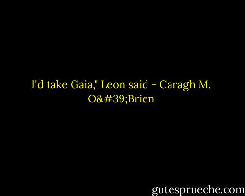 I'd take Gaia," Leon said - Caragh M. O'Brien