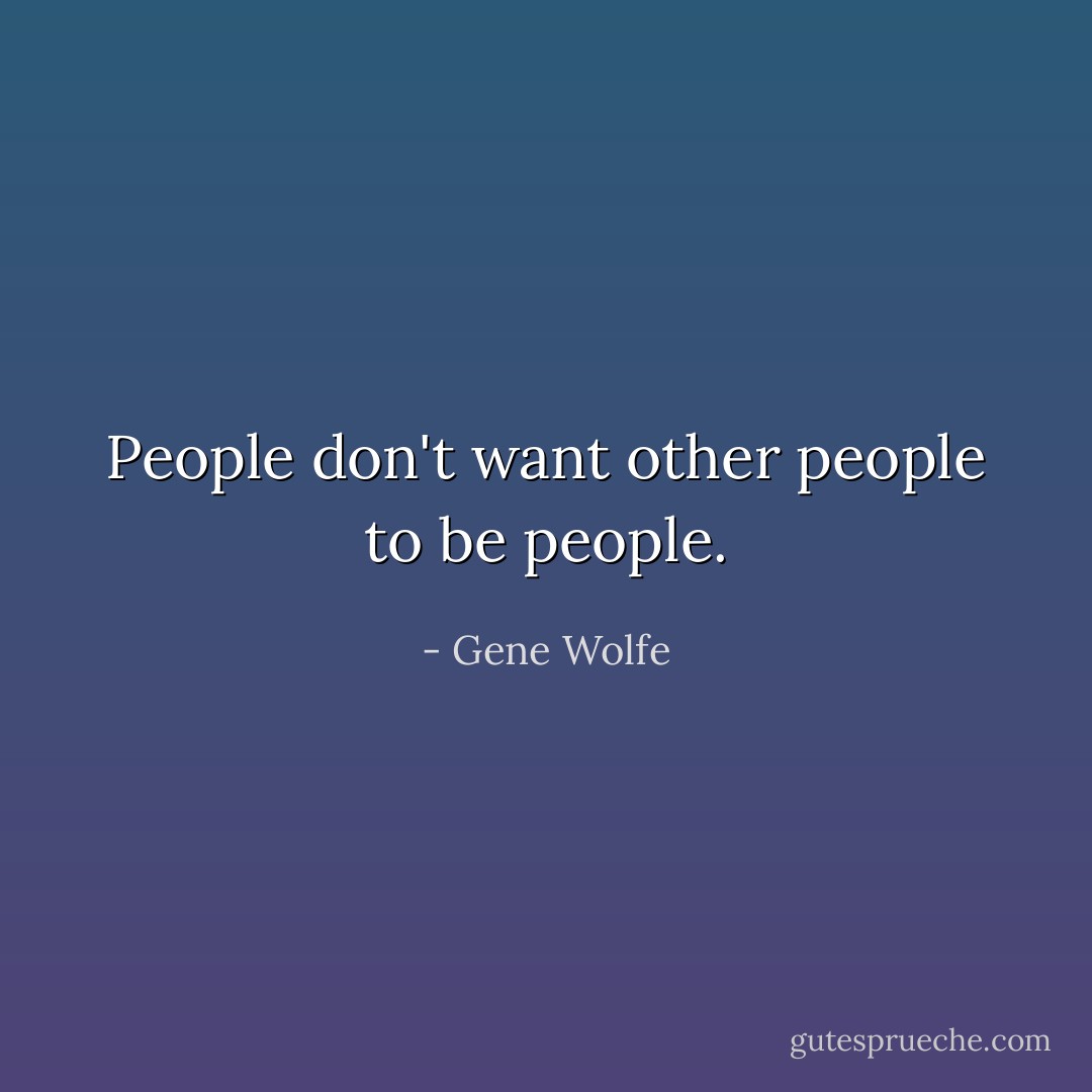 People don't want other people to be people. - Gene Wolfe