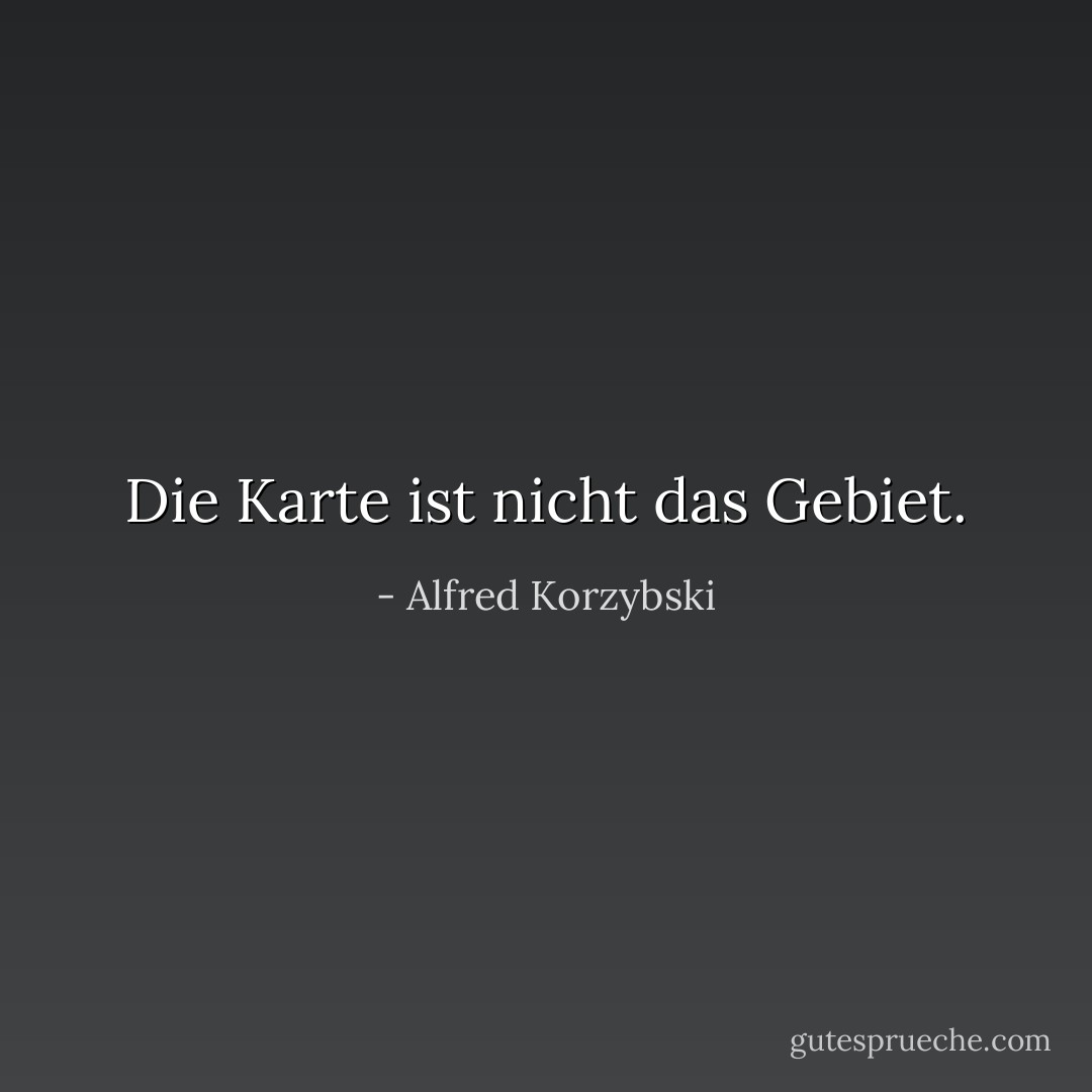 Die Karte ist nicht das Gebiet. - Alfred Korzybski<
