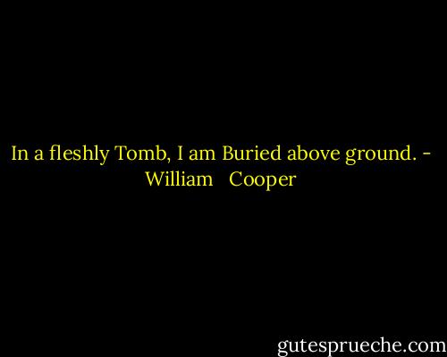 In a fleshly Tomb, I am Buried above ground. - William   Cooper