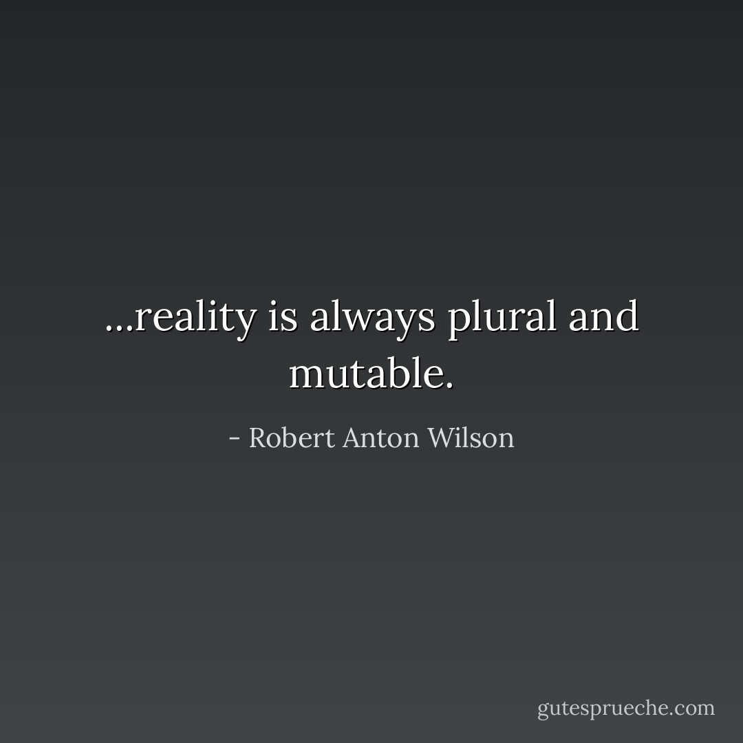 ...reality is always plural and mutable. - Robert Anton Wilson