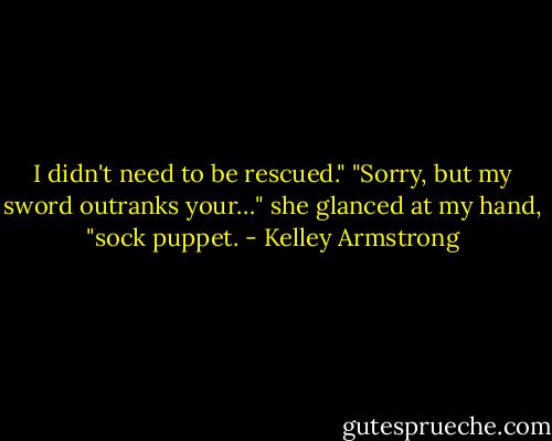 I didn't need to be rescued."<br />"Sorry, but my sword outranks your…" she glanced at my hand, "sock puppet. - Kelley Armstrong