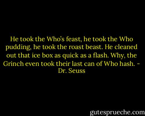 He took the Who’s feast, he took the Who pudding, he took the roast beast. He cleaned out that ice box as quick as a flash. Why, the Grinch even took their last can of Who hash. - Dr. Seuss