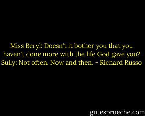 Miss Beryl: Doesn't it bother you that you haven't done more with the life God gave you?<br />Sully: Not often. Now and then. - Richard Russo
