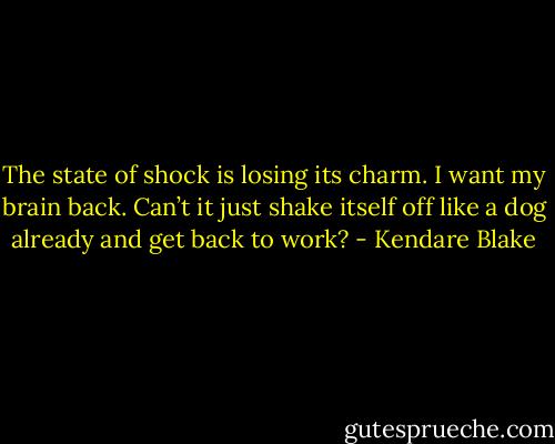 The state of shock is losing its<br />charm. I want my brain back. Can’t it just shake itself off like<br />a dog already and get back to work? - Kendare Blake