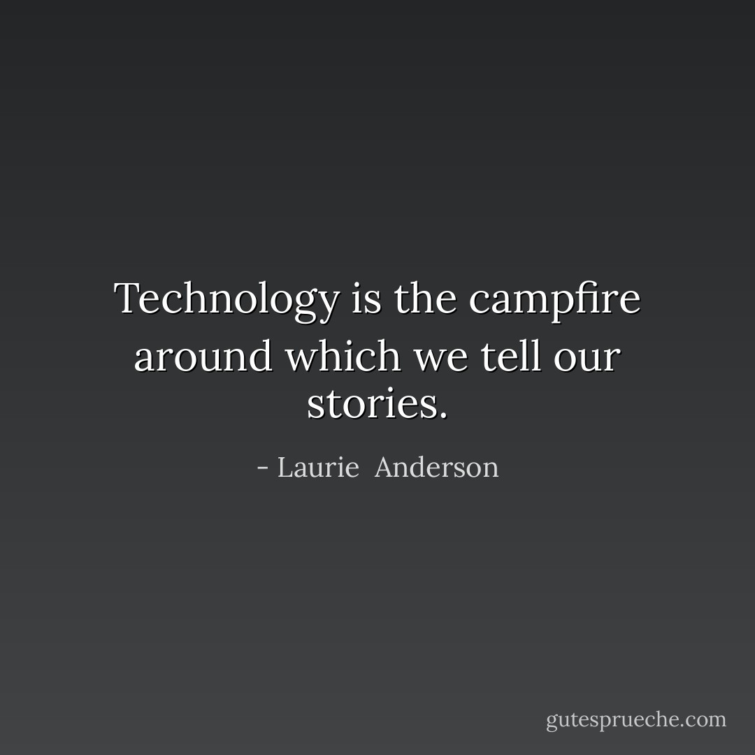 Technology is the campfire around which we tell our stories. - Laurie  Anderson