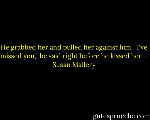 He grabbed her and pulled her against him. "I've missed you," he said right before he kissed her. - Susan Mallery