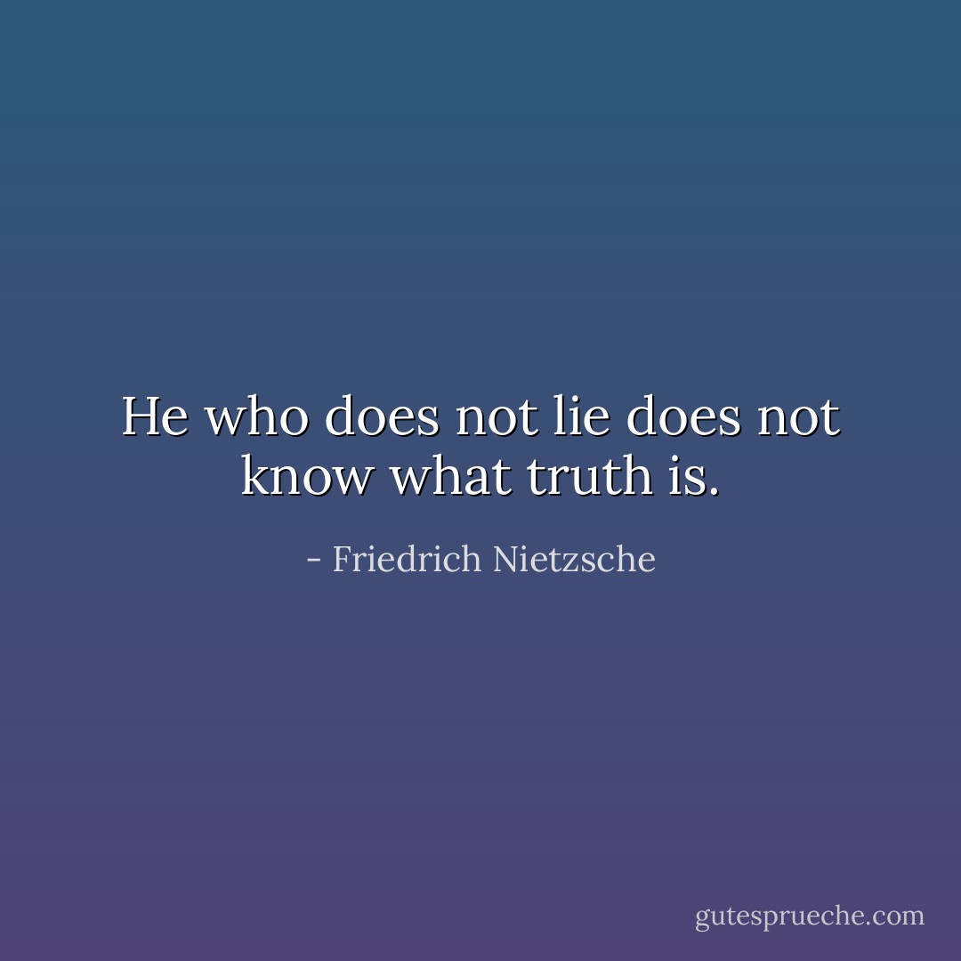 He who does not lie does not know what truth is. - Friedrich Nietzsche