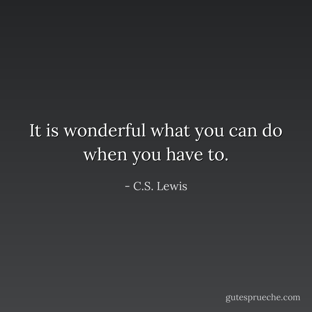 It is wonderful what you can do when you have to. - C.S. Lewis
