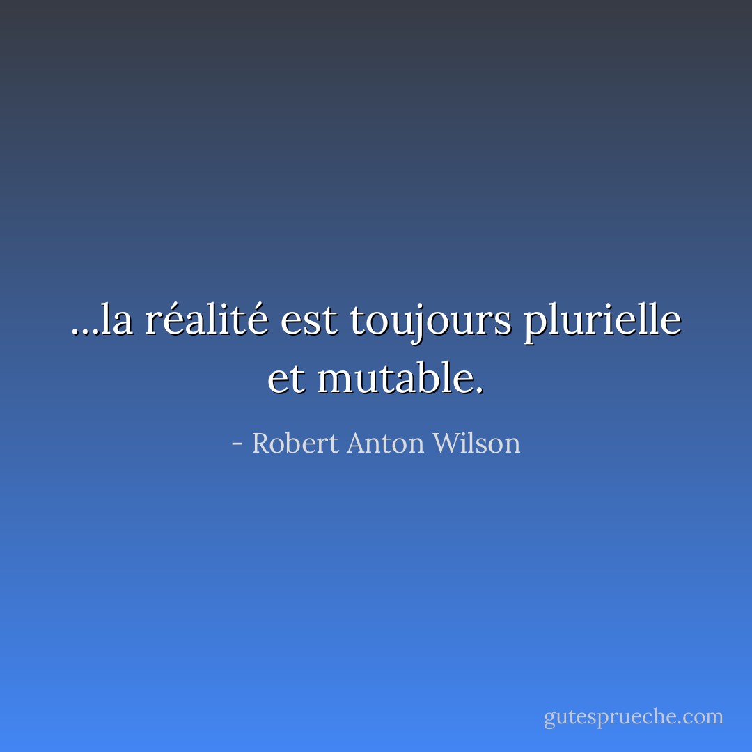 ...la réalité est toujours plurielle et mutable. - Robert Anton Wilson