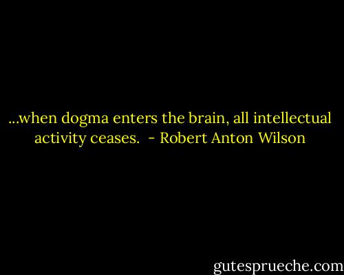 ...when dogma enters the brain, all intellectual activity ceases.  - Robert Anton Wilson