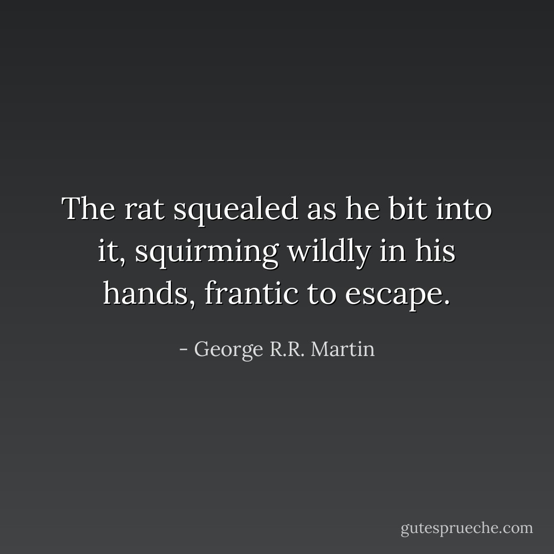 The rat squealed as he bit into it, squirming wildly in his hands, frantic to escape. - George R.R. Martin